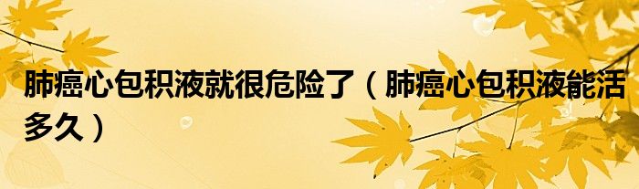 肺癌心包積液就很危險了（肺癌心包積液能活多久）