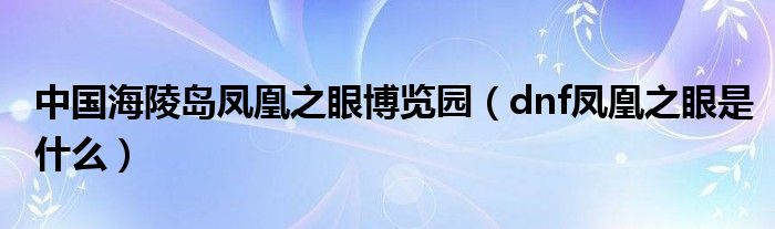 中國海陵島鳳凰之眼博覽園（dnf鳳凰之眼是什么）