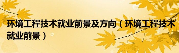 環(huán)境工程技術(shù)就業(yè)前景及方向（環(huán)境工程技術(shù)就業(yè)前景）