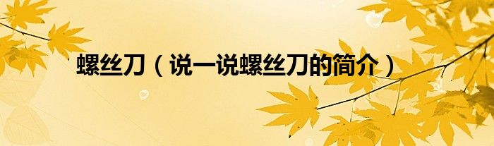 螺絲刀（說一說螺絲刀的簡介）