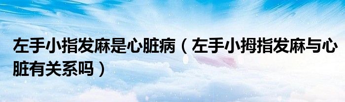 左手小指發(fā)麻是心臟?。ㄗ笫中∧粗赴l(fā)麻與心臟有關系嗎）