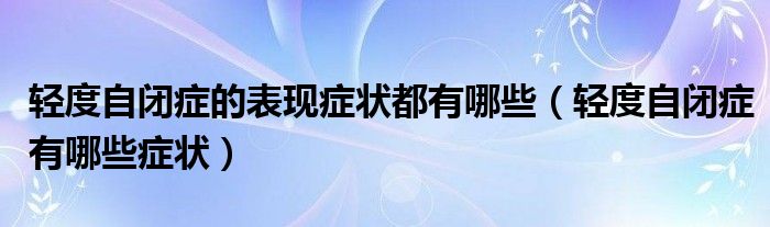 輕度自閉癥的表現(xiàn)癥狀都有哪些（輕度自閉癥有哪些癥狀）