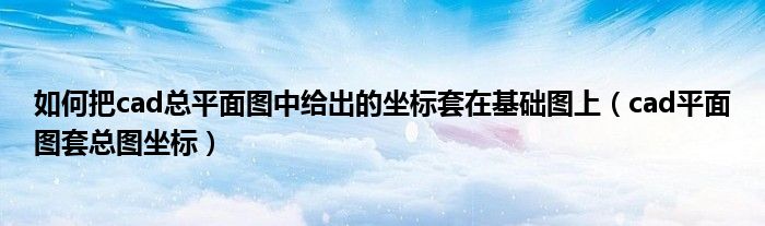 如何把cad總平面圖中給出的坐標套在基礎圖上（cad平面圖套總圖坐標）