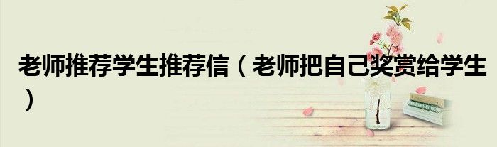老師推薦學(xué)生推薦信（老師把自己獎(jiǎng)賞給學(xué)生）