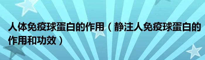 人體免疫球蛋白的作用（靜注人免疫球蛋白的作用和功效）