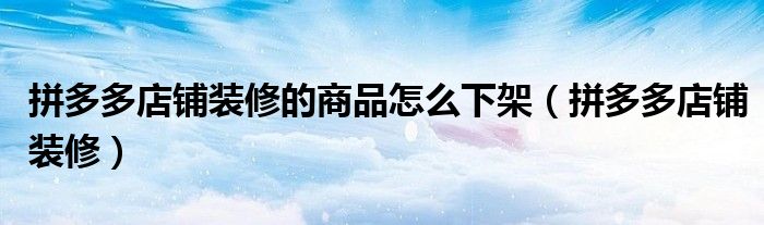 拼多多店鋪裝修的商品怎么下架（拼多多店鋪裝修）