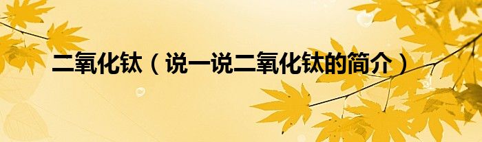 二氧化鈦（說(shuō)一說(shuō)二氧化鈦的簡(jiǎn)介）