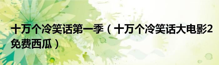 十萬個冷笑話第一季（十萬個冷笑話大電影2免費西瓜）