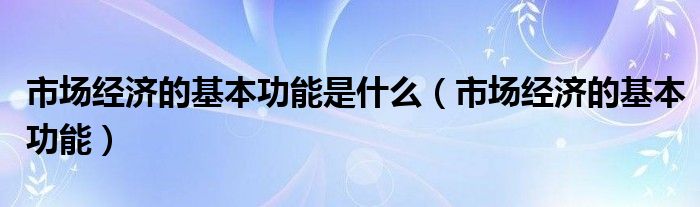 市場(chǎng)經(jīng)濟(jì)的基本功能是什么（市場(chǎng)經(jīng)濟(jì)的基本功能）
