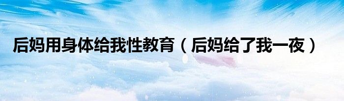 后媽用身體給我性教育（后媽給了我一夜）