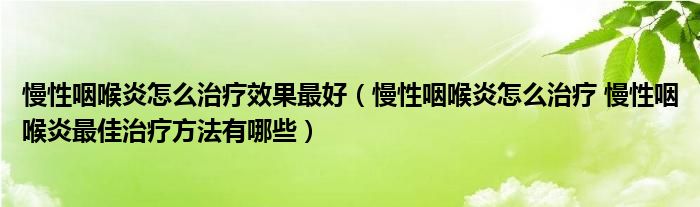慢性咽喉炎怎么治療效果最好（慢性咽喉炎怎么治療 慢性咽喉炎最佳治療方法有哪些）