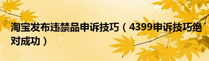 淘寶發(fā)布違禁品申訴技巧（4399申訴技巧絕對成功）