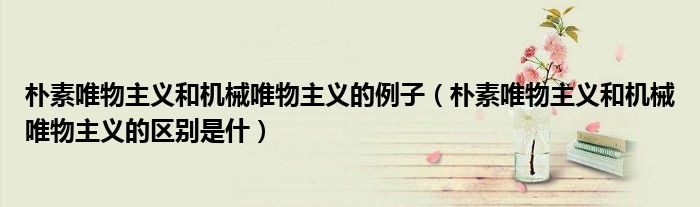 樸素唯物主義和機械唯物主義的例子（樸素唯物主義和機械唯物主義的區(qū)別是什）