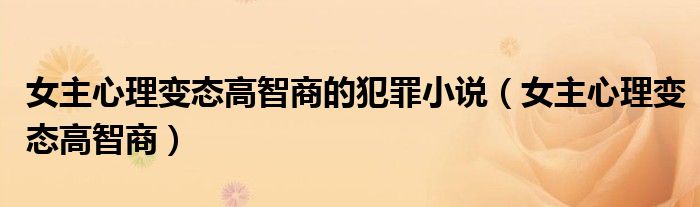 女主心理變態(tài)高智商的犯罪小說（女主心理變態(tài)高智商）