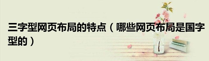 三字型網(wǎng)頁(yè)布局的特點(diǎn)（哪些網(wǎng)頁(yè)布局是國(guó)字型的）