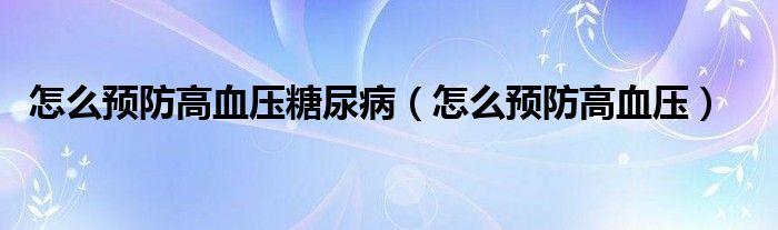 怎么預(yù)防高血壓糖尿?。ㄔ趺搭A(yù)防高血壓）