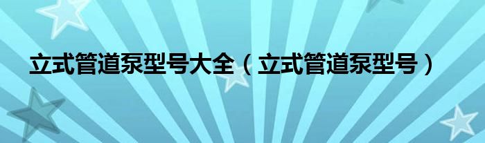 立式管道泵型號大全（立式管道泵型號）