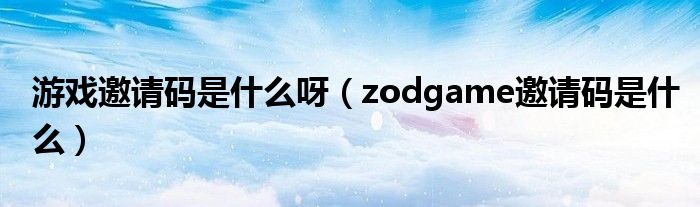 游戲邀請(qǐng)碼是什么呀（zodgame邀請(qǐng)碼是什么）