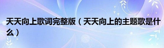 天天向上歌詞完整版（天天向上的主題歌是什么）