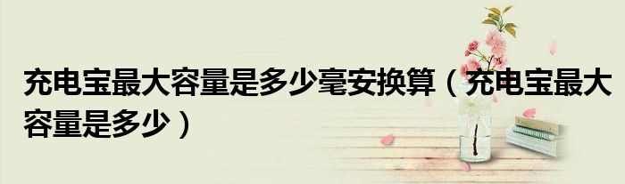 充電寶最大容量是多少毫安換算（充電寶最大容量是多少）