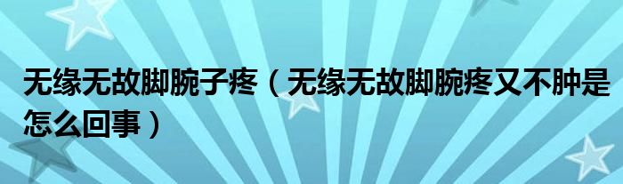 無緣無故腳腕子疼（無緣無故腳腕疼又不腫是怎么回事）