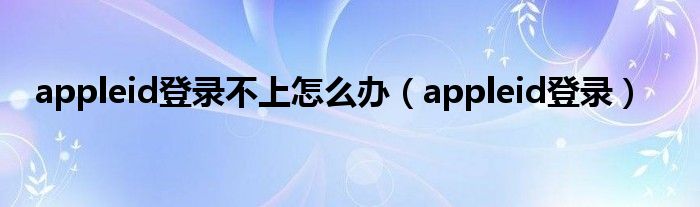 appleid登錄不上怎么辦（appleid登錄）