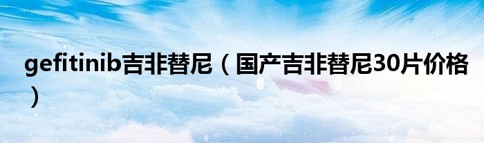 gefitinib吉非替尼（國產(chǎn)吉非替尼30片價格）
