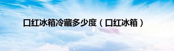 口紅冰箱冷藏多少度（口紅冰箱）