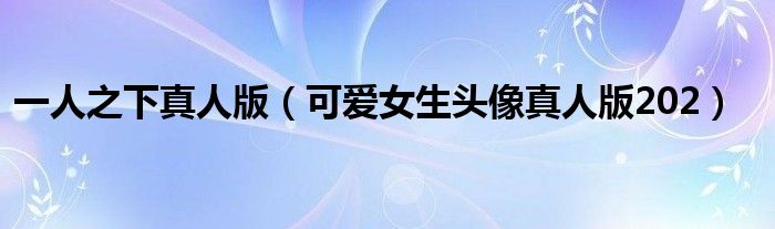 一人之下真人版（可愛(ài)女生頭像真人版202）