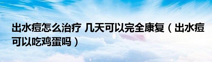出水痘怎么治療 幾天可以完全康復(fù)（出水痘可以吃雞蛋嗎）