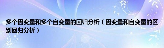 多個因變量和多個自變量的回歸分析（因變量和自變量的區(qū)別回歸分析）