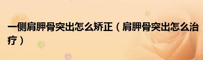 一側(cè)肩胛骨突出怎么矯正（肩胛骨突出怎么治療）