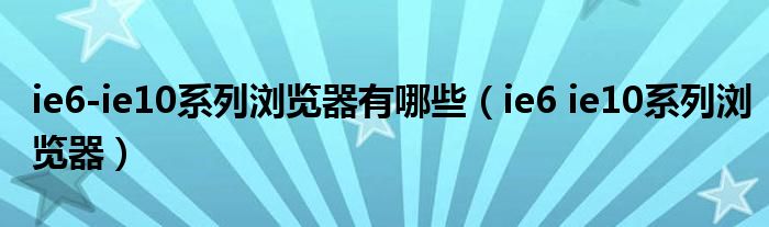 ie6-ie10系列瀏覽器有哪些（ie6 ie10系列瀏覽器）