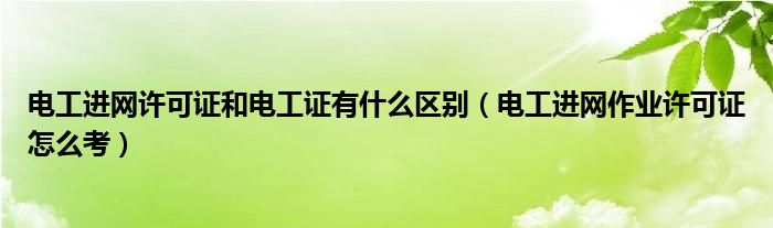 電工進(jìn)網(wǎng)許可證和電工證有什么區(qū)別（電工進(jìn)網(wǎng)作業(yè)許可證怎么考）