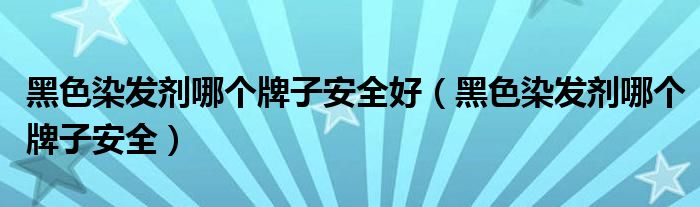 黑色染發(fā)劑哪個牌子安全好（黑色染發(fā)劑哪個牌子安全）