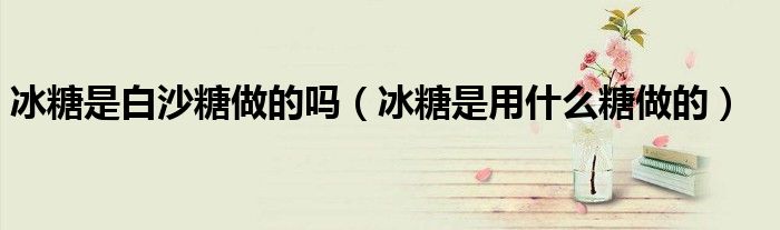 冰糖是白沙糖做的嗎（冰糖是用什么糖做的）