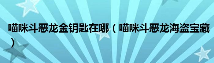 喵咪斗惡龍金鑰匙在哪（喵咪斗惡龍海盜寶藏）
