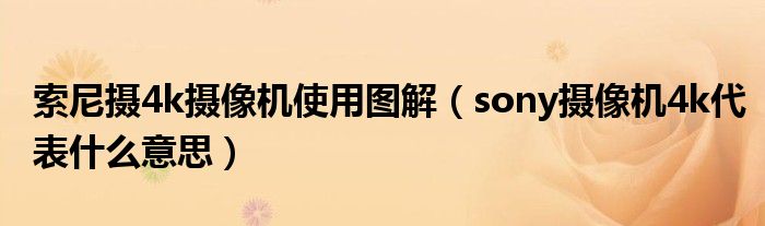 索尼攝4k攝像機使用圖解（sony攝像機4k代表什么意思）