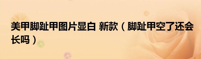 美甲腳趾甲圖片顯白 新款（腳趾甲空了還會(huì)長(zhǎng)嗎）
