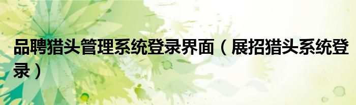 品聘獵頭管理系統(tǒng)登錄界面（展招獵頭系統(tǒng)登錄）