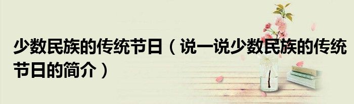 少數(shù)民族的傳統(tǒng)節(jié)日（說(shuō)一說(shuō)少數(shù)民族的傳統(tǒng)節(jié)日的簡(jiǎn)介）
