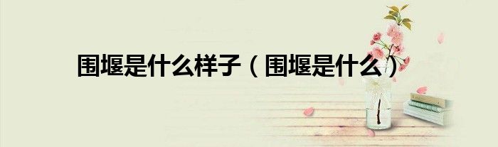 圍堰是什么樣子（圍堰是什么）