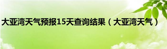 大亞灣天氣預報15天查詢結果（大亞灣天氣）