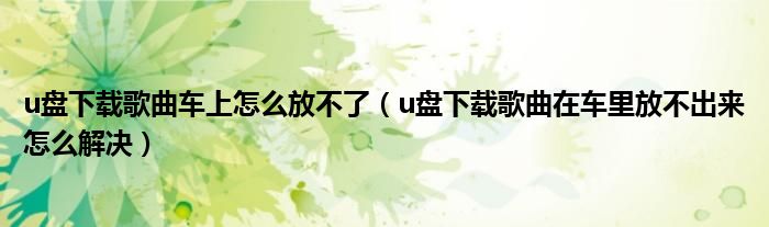 u盤(pán)下載歌曲車上怎么放不了（u盤(pán)下載歌曲在車?yán)锓挪怀鰜?lái)怎么解決）