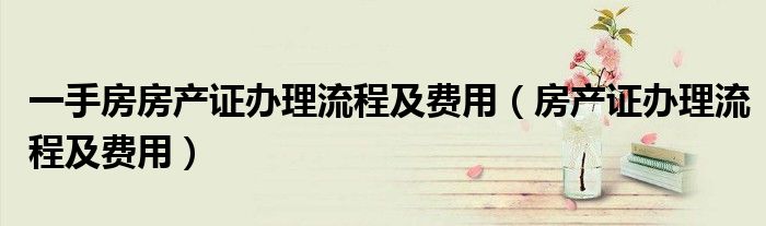 一手房房產(chǎn)證辦理流程及費用（房產(chǎn)證辦理流程及費用）