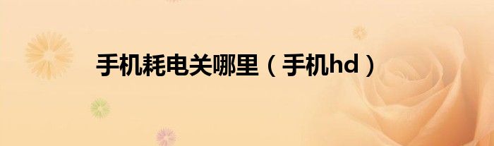 手機(jī)耗電關(guān)哪里（手機(jī)hd）