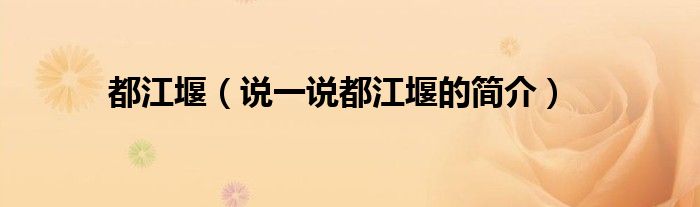 都江堰（說一說都江堰的簡介）