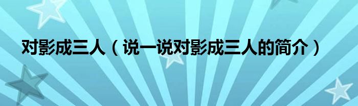 對影成三人（說一說對影成三人的簡介）