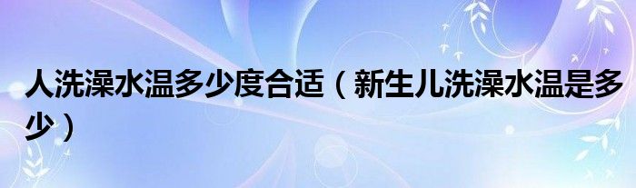 人洗澡水溫多少度合適（新生兒洗澡水溫是多少）