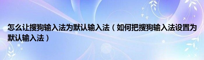 怎么讓搜狗輸入法為默認(rèn)輸入法（如何把搜狗輸入法設(shè)置為默認(rèn)輸入法）